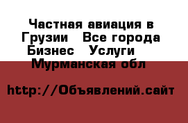 Частная авиация в Грузии - Все города Бизнес » Услуги   . Мурманская обл.